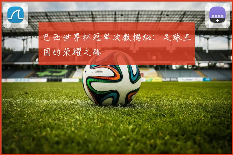巴西世界杯冠军次数揭秘：足球王国的荣耀之路