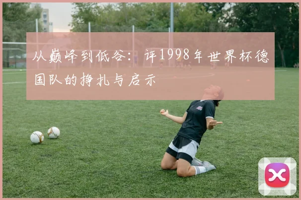 从巅峰到低谷：评1998年世界杯德国队的挣扎与启示