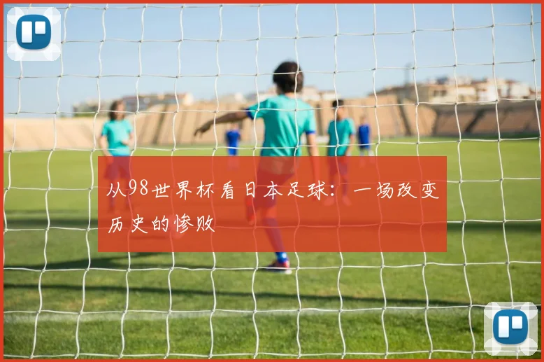 从98世界杯看日本足球：一场改变历史的惨败
