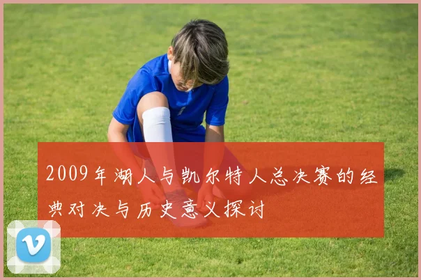 2009年湖人与凯尔特人总决赛的经典对决与历史意义探讨