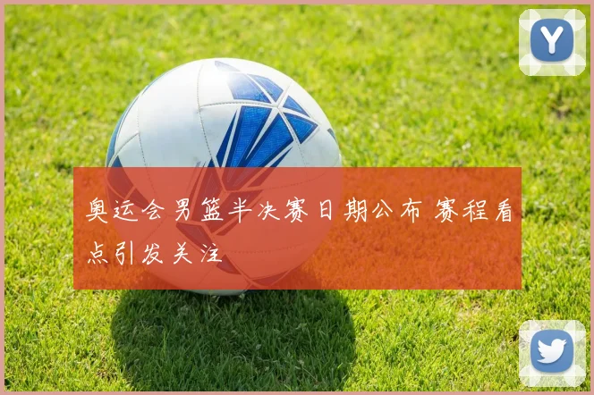 奥运会男篮半决赛日期公布 赛程看点引发关注