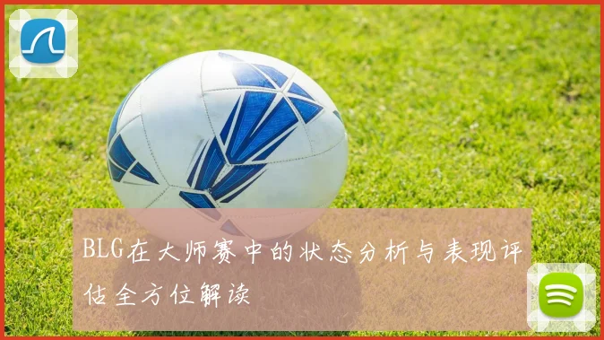 BLG在大师赛中的状态分析与表现评估全方位解读