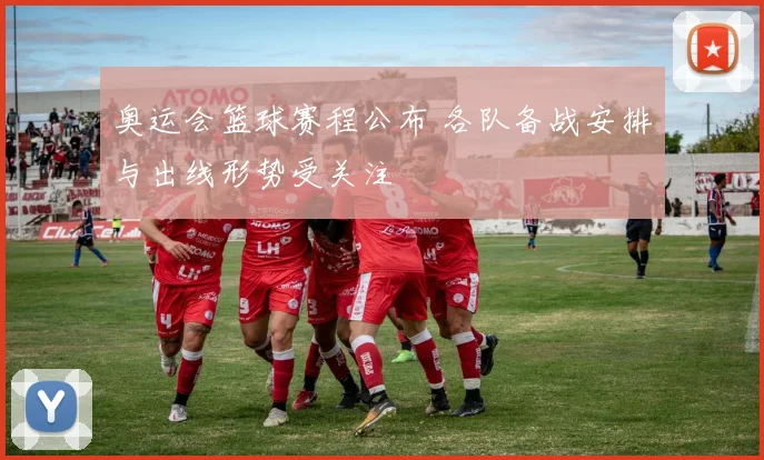 奥运会篮球赛程公布 各队备战安排与出线形势受关注