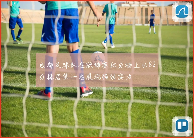 成都足球队在欧锦赛积分榜上以82分稳居第一名展现强劲实力