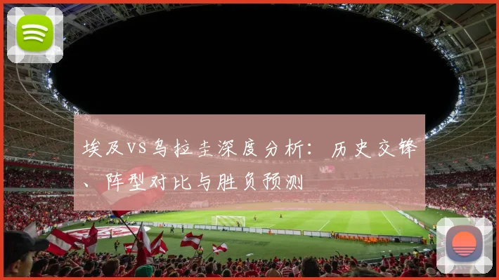 埃及vs乌拉圭深度分析：历史交锋、阵型对比与胜负预测